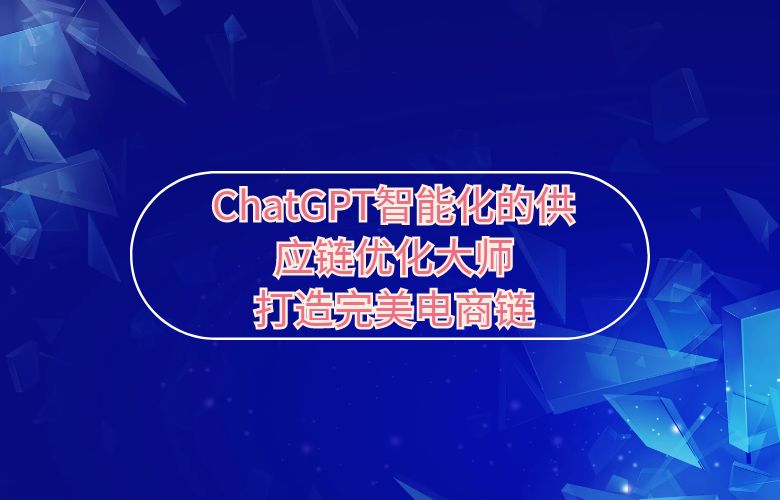 ChatGPT智能化的供应链优化大师，打造完美电商链