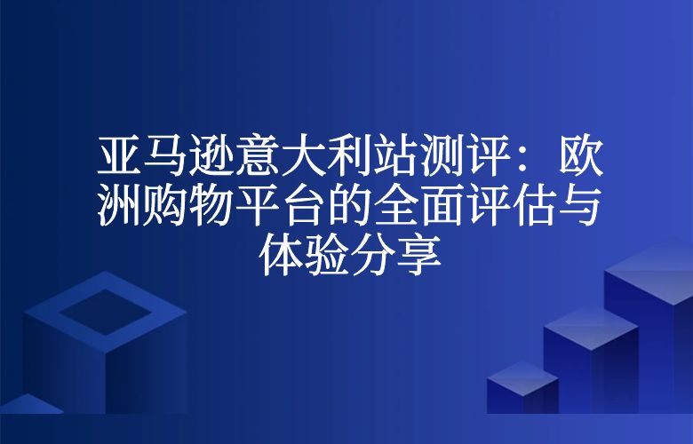 亚马逊意大利站测评:欧洲购物平台的全面评估与体验分享