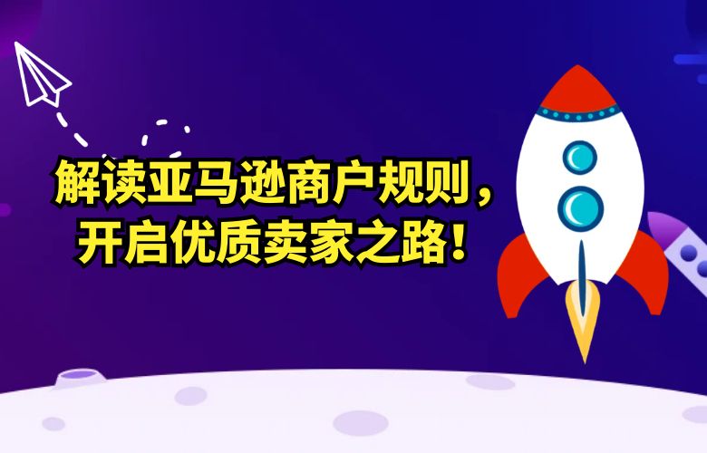 解读亚马逊商户规则,开启优质卖家之路!