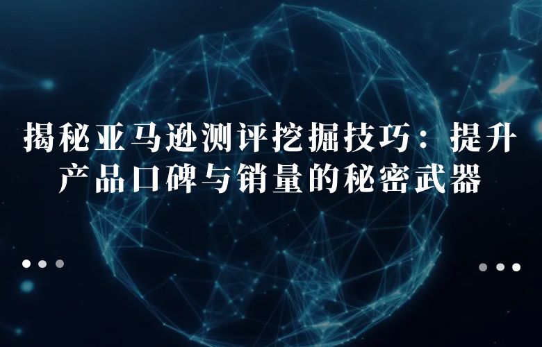 揭秘亚马逊测评挖掘技巧:提升产品口碑与销量的秘密武器