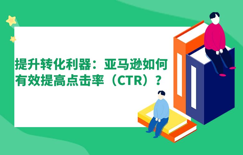 提升转化利器:亚马逊如何有效提高点击率(CTR)?