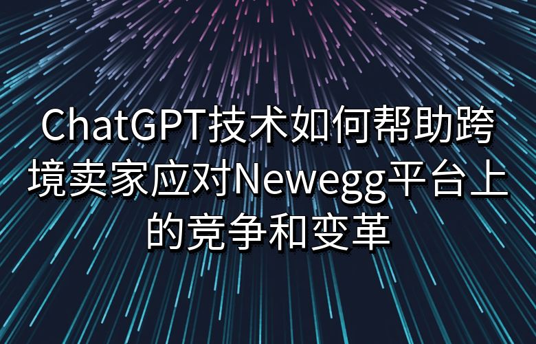 ChatGPT技术如何帮助跨境卖家应对Newegg平台上的竞争和变革?