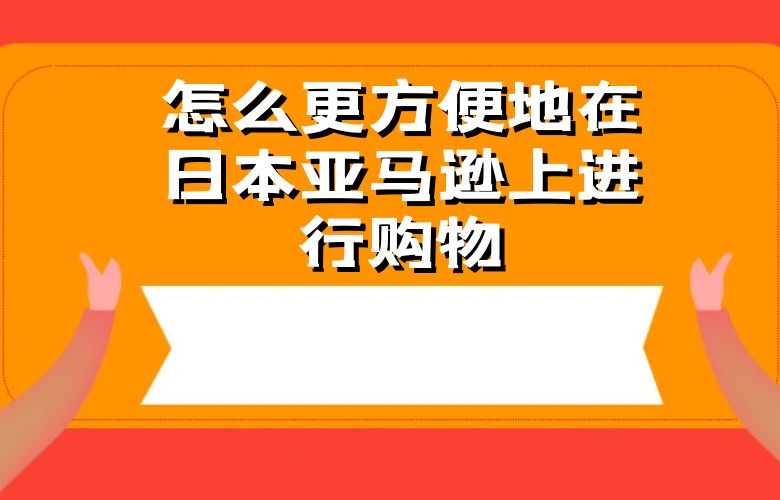怎么更方便地在日本亚马逊上进行购物