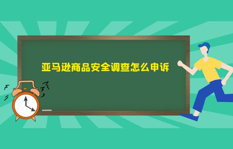 亚马逊商品安全调查怎么申诉