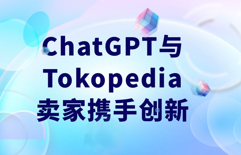 个性化营销引领潮流!ChatGPT与Tokopedia卖家携手创新
