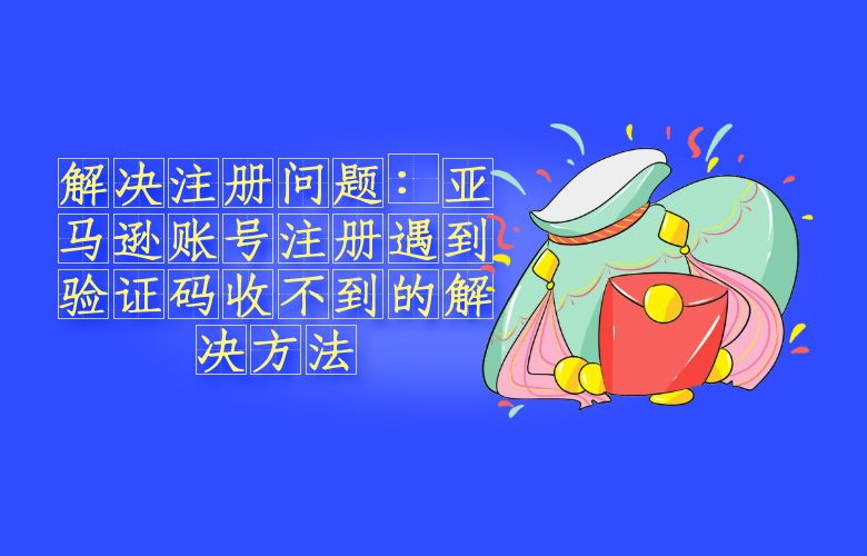 解决注册问题：亚马逊账号注册遇到验证码收不到的解决方法