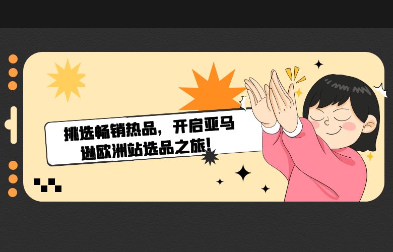 挑选畅销热品,开启亚马逊欧洲站选品之旅!