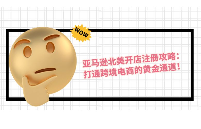 亚马逊北美开店注册攻略:打通跨境电商的黄金通道!