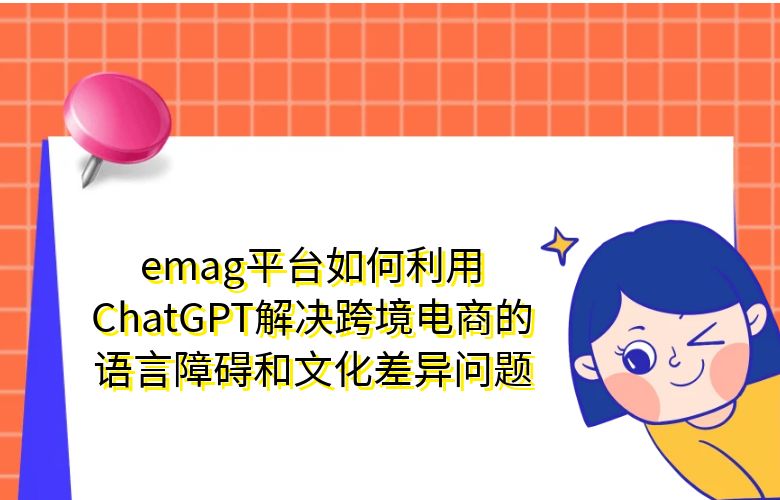 emag平台如何利用ChatGPT解决跨境电商的语言障碍和文化差异问题