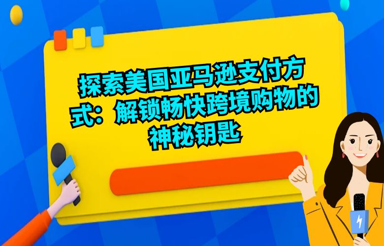 探索美国亚马逊支付方式：解锁畅快跨境购物的神秘钥匙 