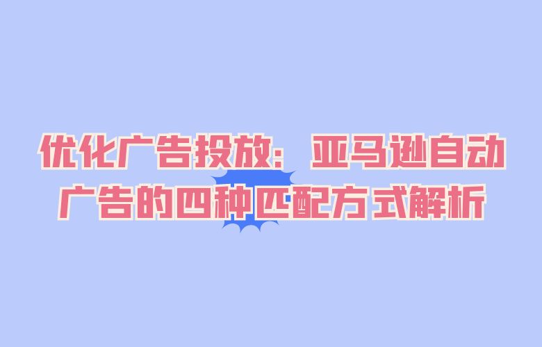 优化广告投放:亚马逊自动广告的四种匹配方式解析