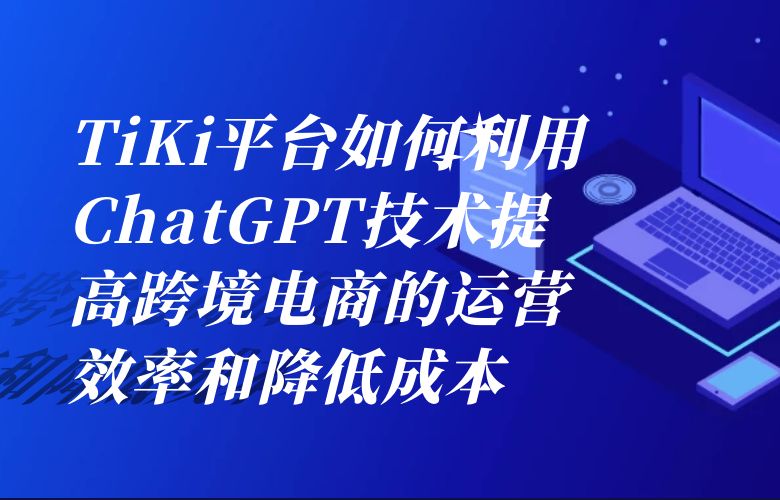 TiKi平台如何利用ChatGPT技术提高跨境电商的运营效率和降低成本？