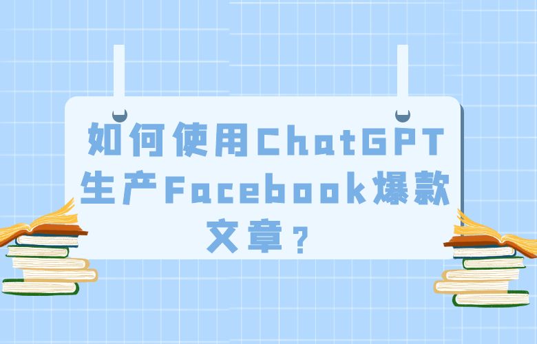如何使用ChatGPT生产Facebook爆款文章？