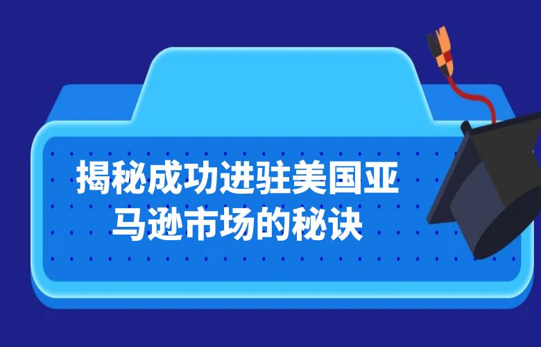 揭秘成功进驻美国亚马逊市场的秘诀