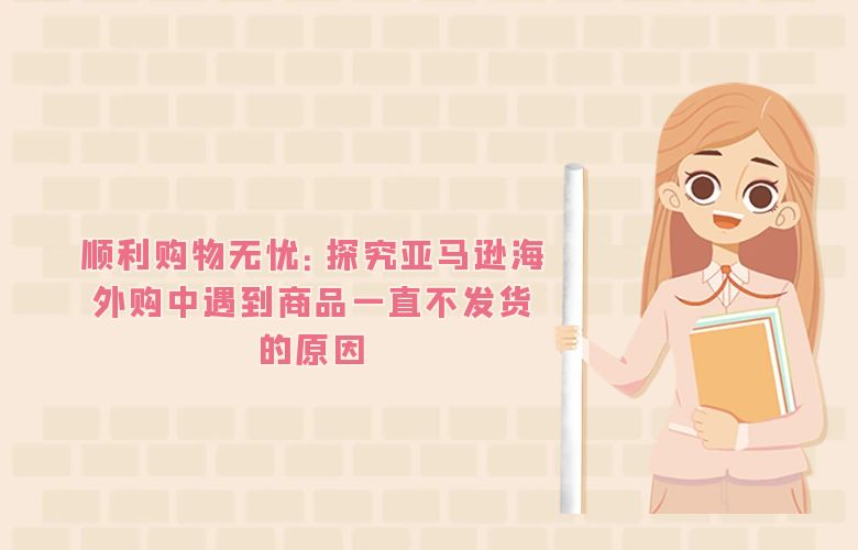 顺利购物无忧：探究亚马逊海外购中遇到商品一直不发货的原因