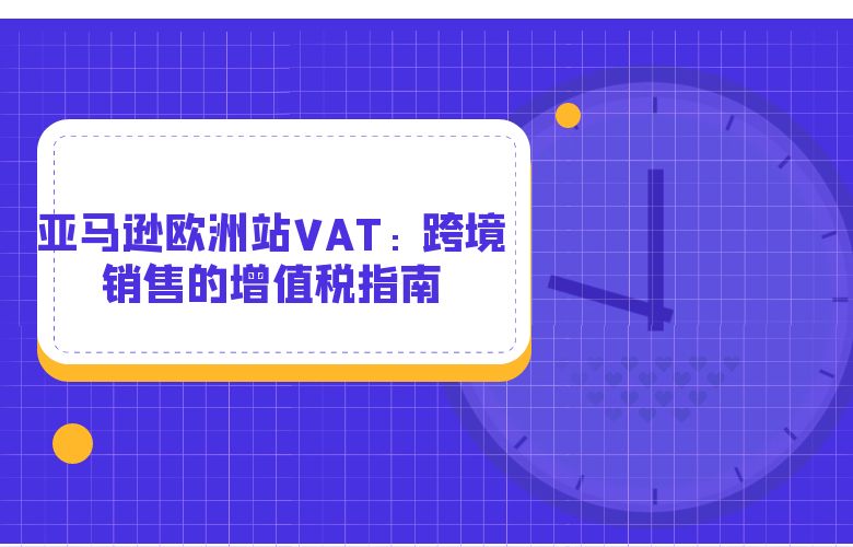 亚马逊欧洲站VAT 跨境销售的增值税指南