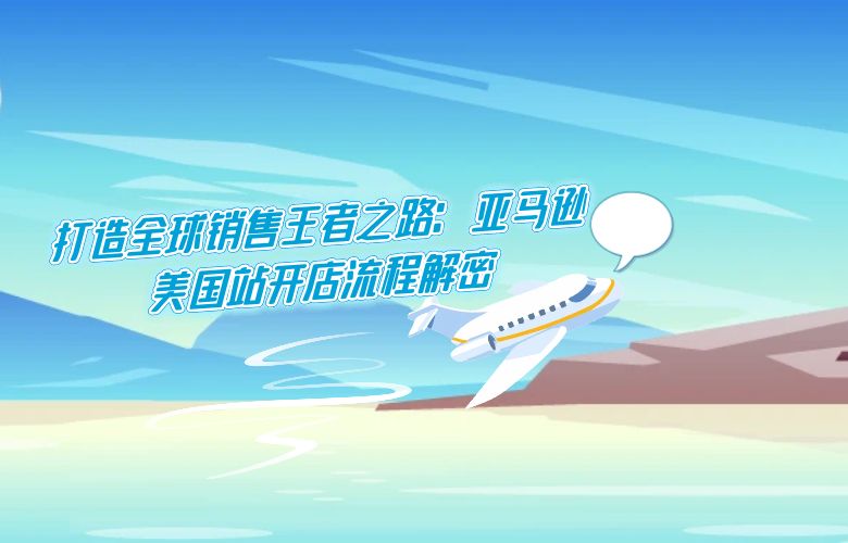打造全球销售王者之路:亚马逊美国站开店流程解密