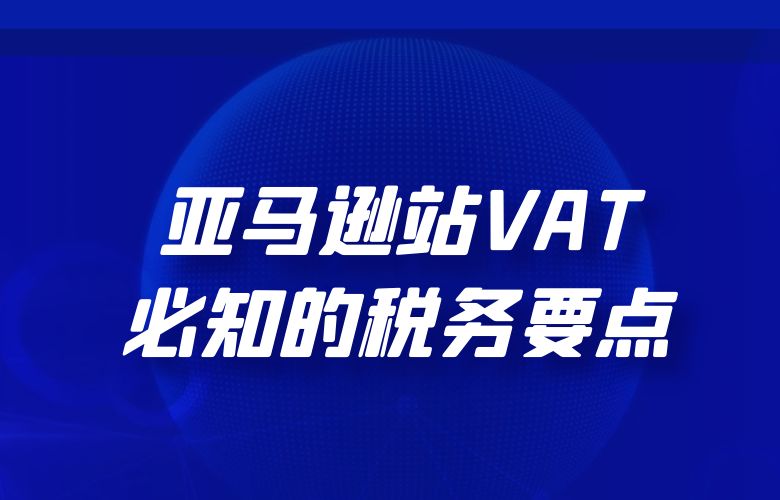 亚马逊站VAT：跨境电商必知的税务要点