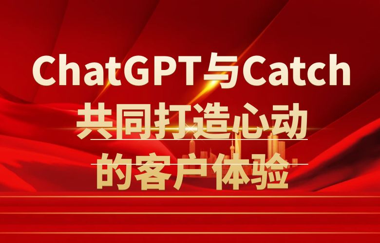 创新不止:ChatGPT与Catch平台共同打造令人心动的客户体验!