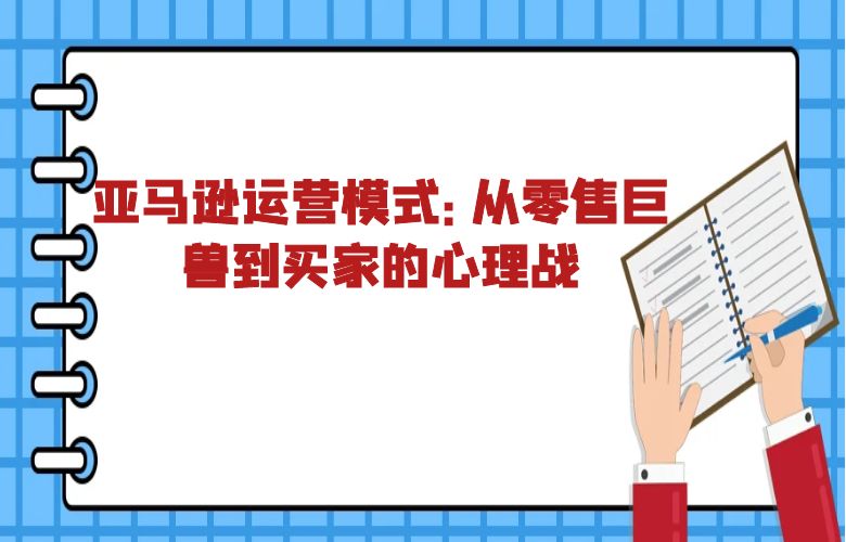 亚马逊运营模式:从零售巨兽到买家的心理战