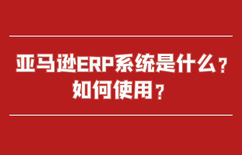 亚马逊ERP系统是什么？如何使用？ 