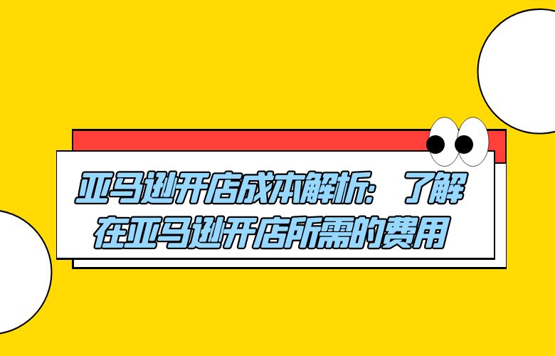 亚马逊开店成本解析:了解在亚马逊开店所需的费用