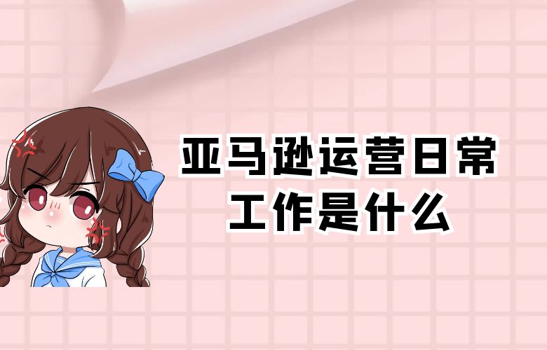 亚马逊运营日常工作是什么