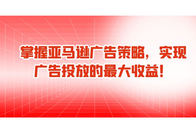掌握亚马逊广告策略,实现广告投放的最大收益!