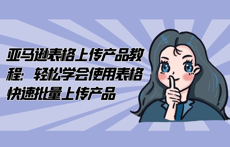亚马逊表格上传产品教程:轻松学会使用表格快速批量上传产品