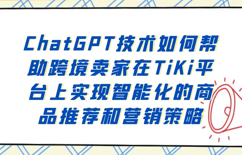 ChatGPT技术如何帮助跨境卖家在TiKi平台上实现智能化的商品推荐和营销策略？