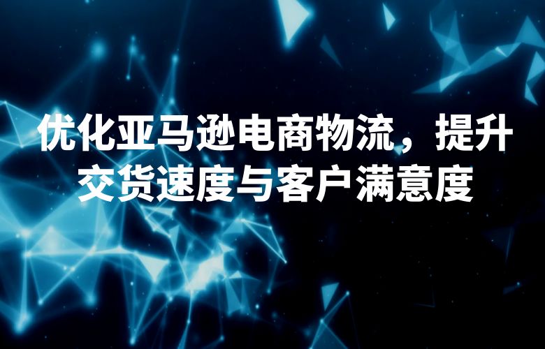 优化亚马逊电商物流,提升交货速度与客户满意度