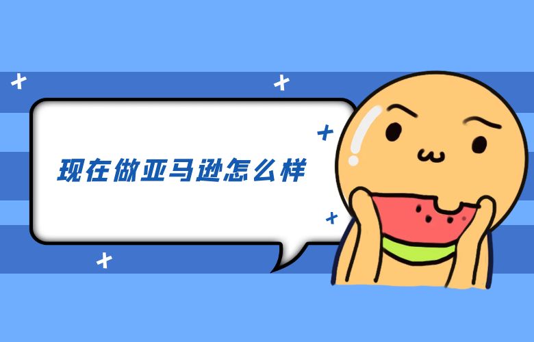现在做亚马逊怎么样