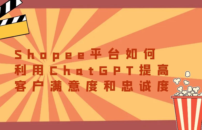 Shopee平台如何利用ChatGPT提高客户满意度和忠诚度？