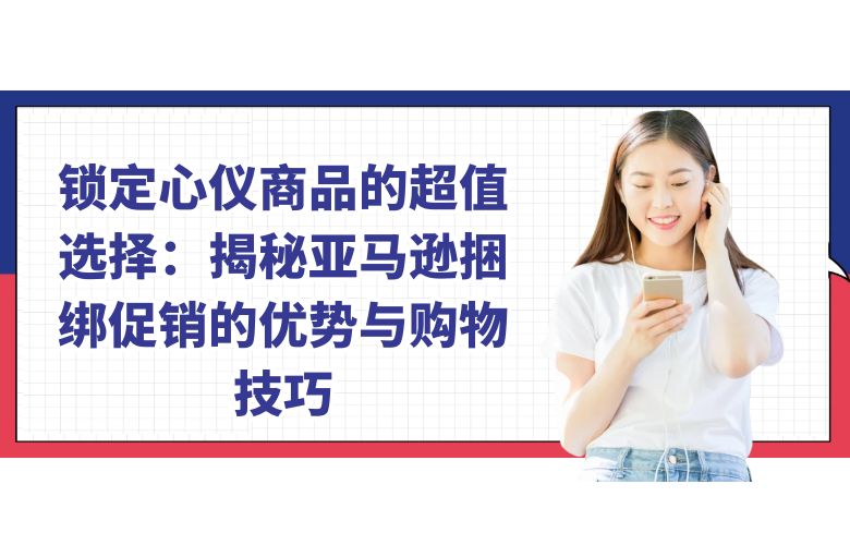 锁定心仪商品的超值选择:揭秘亚马逊捆绑促销的优势与购物技巧