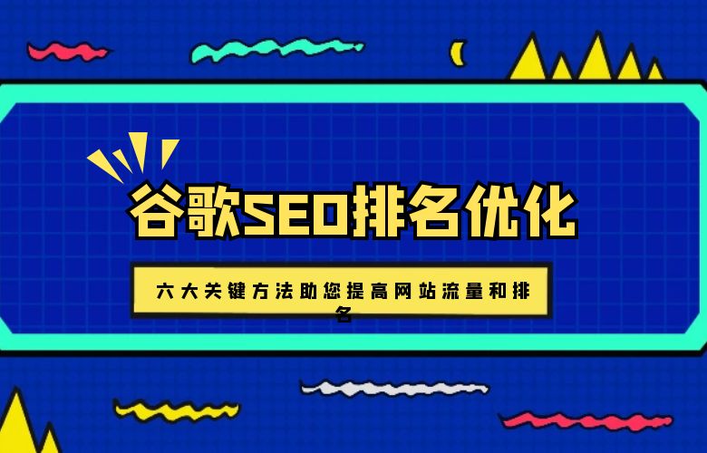 谷歌SEO排名优化：六大关键方法助您提高网站流量和排名