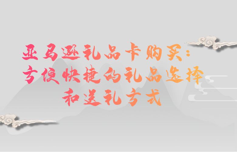 亚马逊礼品卡购买:方便快捷的礼品选择和送礼方式