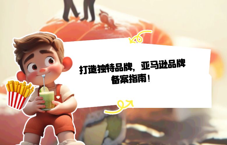打造独特品牌,亚马逊品牌备案指南!