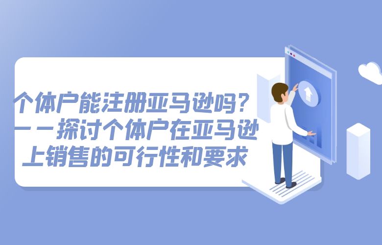 个体户能注册亚马逊吗?——探讨个体户在亚马逊上销售的可行性和要求