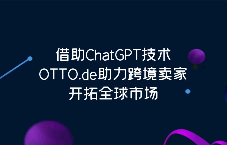 借助ChatGPT技术，OTTO.de助力跨境卖家开拓全球市场！