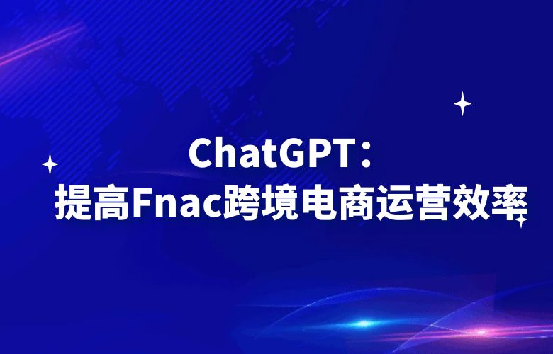 ChatGPT：提高Fnac跨境电商运营效率