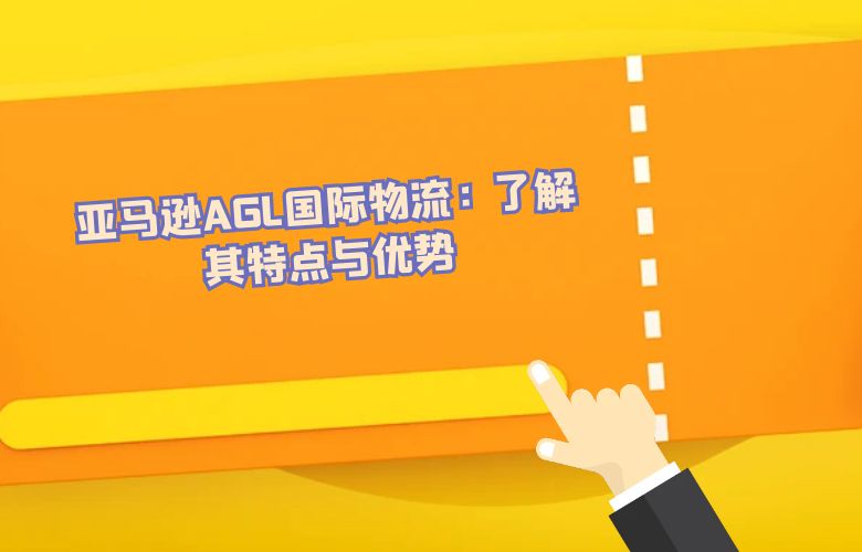 亚马逊AGL国际物流:了解其特点与优势