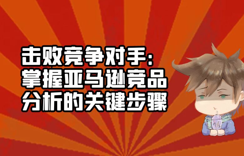 击败竞争对手:掌握亚马逊竞品分析的关键步骤