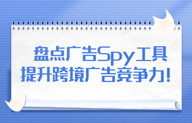 盘点广告Spy工具,提升跨境广告竞争力!