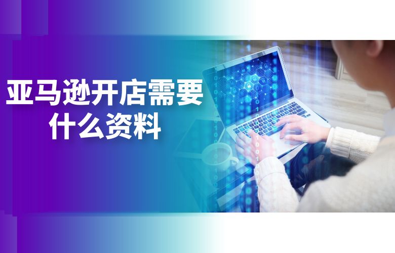 亚马逊开店需要什么资料