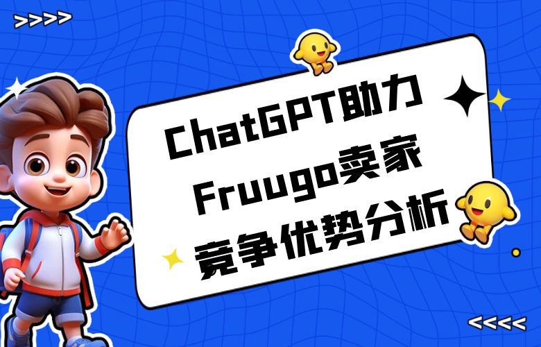 挖掘市场潜力,ChatGPT技术助力Fruugo卖家进行竞争优势分析