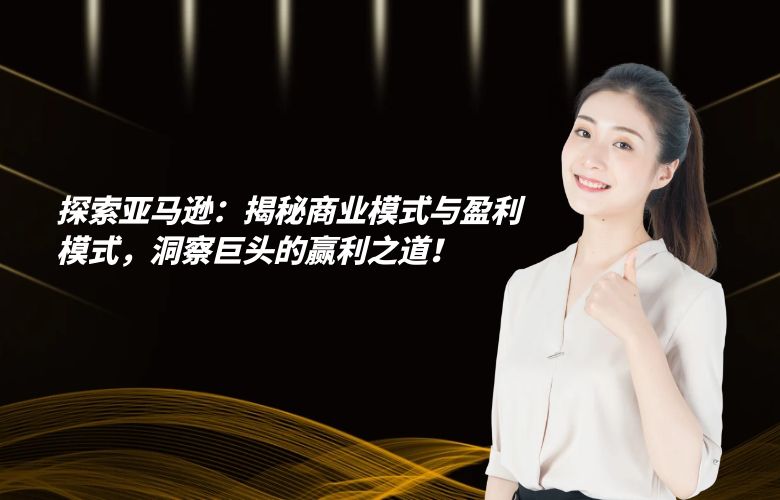 探索亚马逊：揭秘商业模式与盈利模式，洞察巨头的赢利之道！