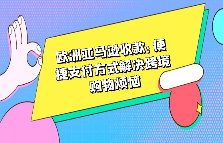 欧洲亚马逊收款:便捷支付方式解决跨境购物烦恼
