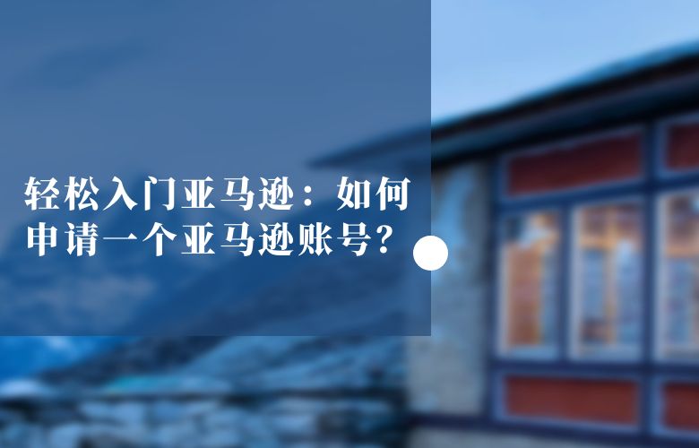 轻松入门亚马逊:如何申请一个亚马逊账号?