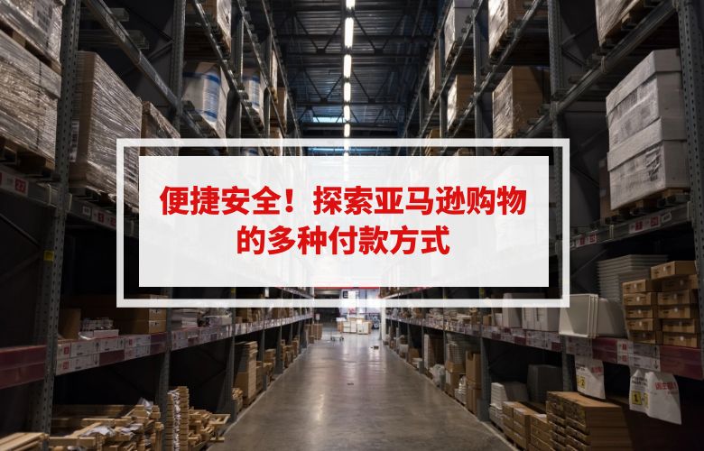 便捷安全!探索亚马逊购物的多种付款方式