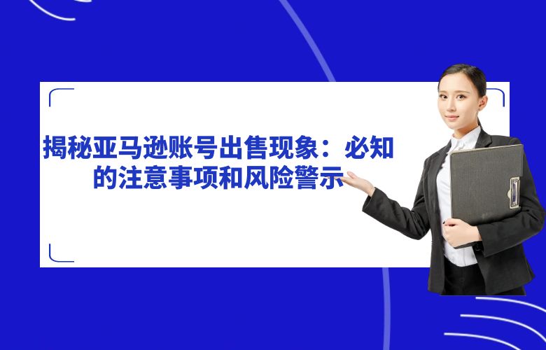 揭秘亚马逊账号出售现象:必知的注意事项和风险警示